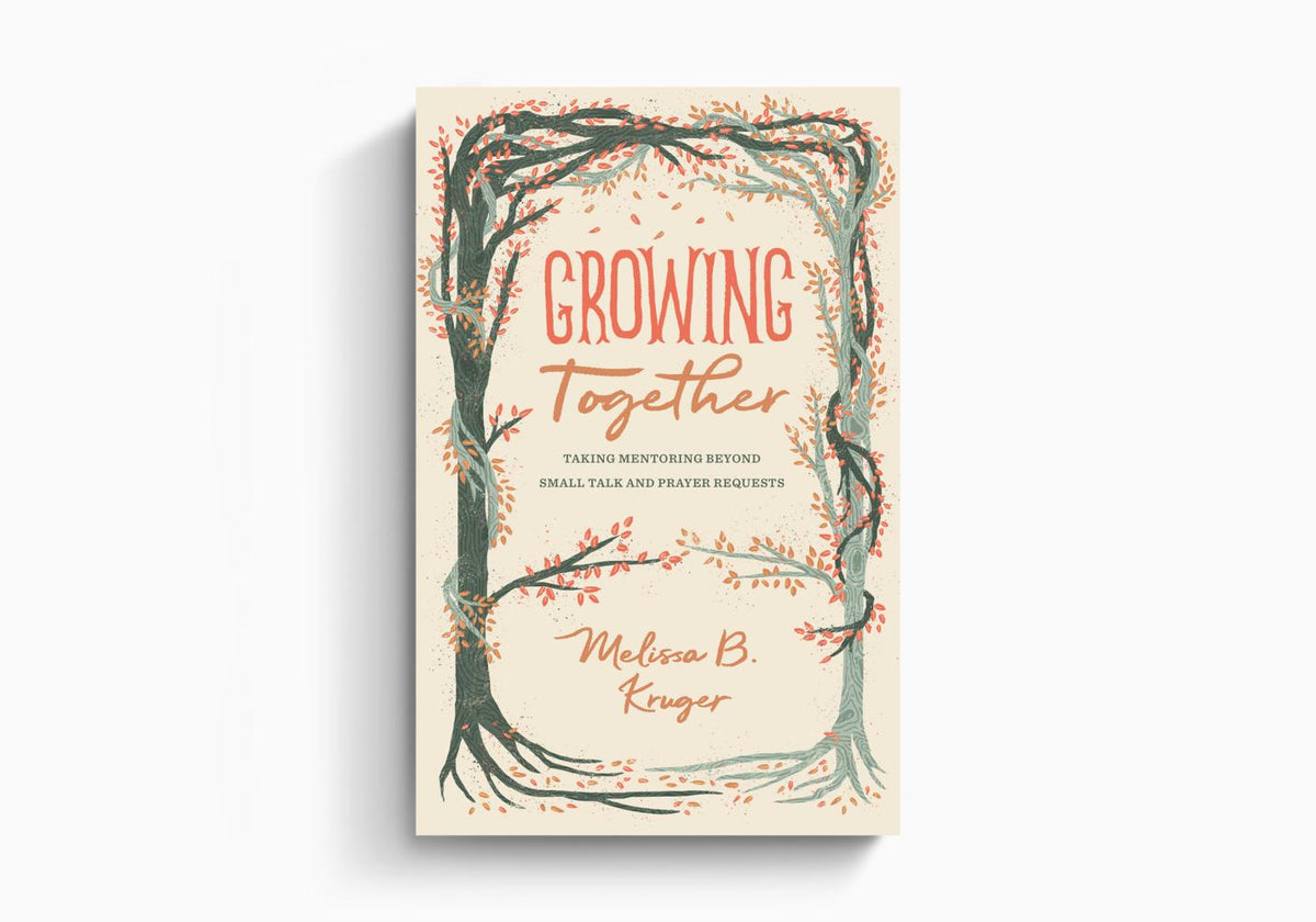 Growing Together: Taking Mentoring beyond Small Talk and Prayer Requests by Melissa B. Kruger