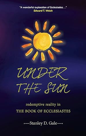 Under the Sun: Redemptive Reality in the Book of Ecclesiastes by Stanley D. Gale