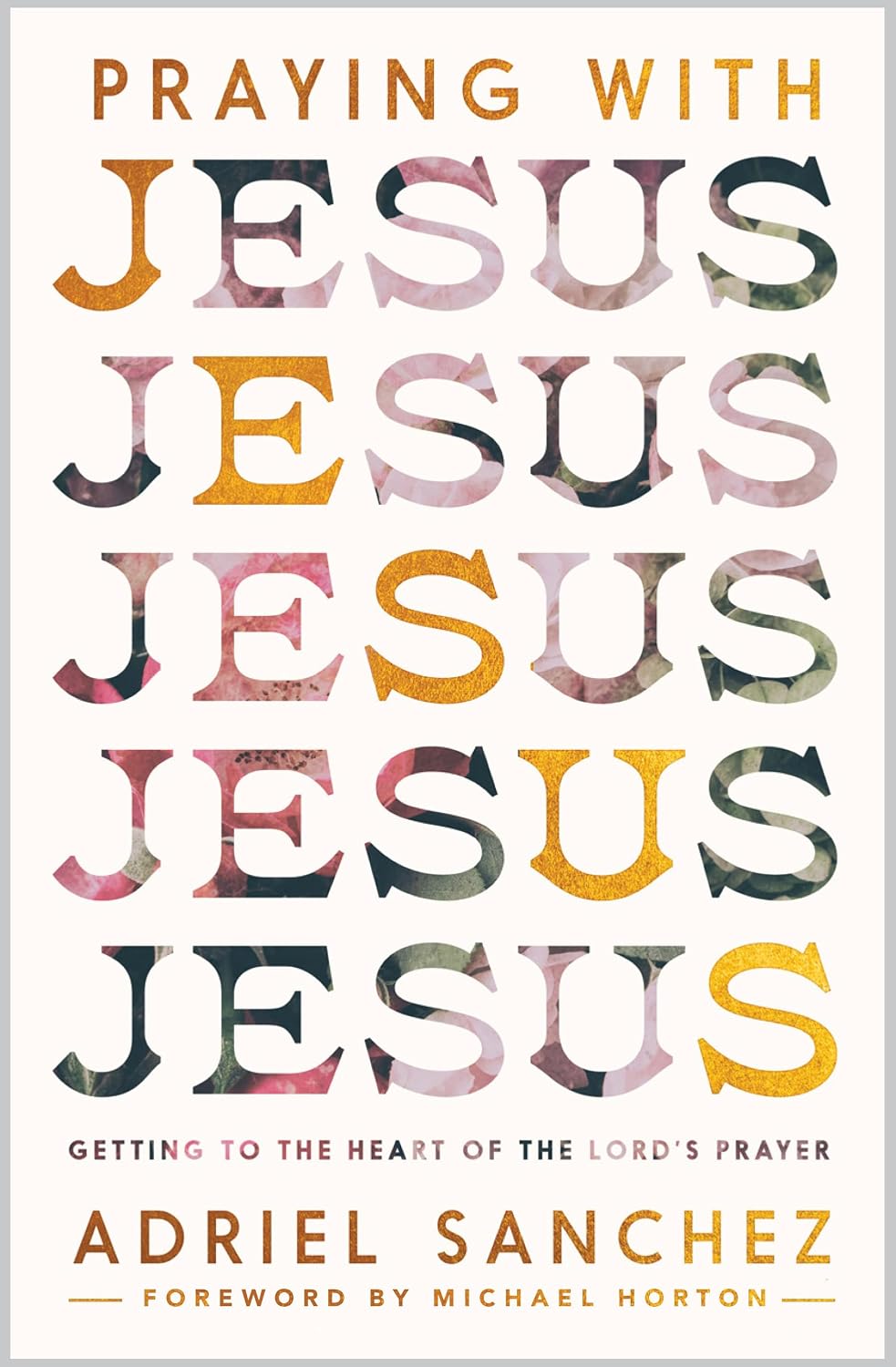 Praying with Jesus: Getting to the Heart of the Lord’s Prayer by Adriel Sanchez (Author), Michael Horton (Foreword)