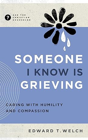 Someone I Know Is Grieving: Responding with Humility and Compassion by EDWARD T. WELCH and CCEF