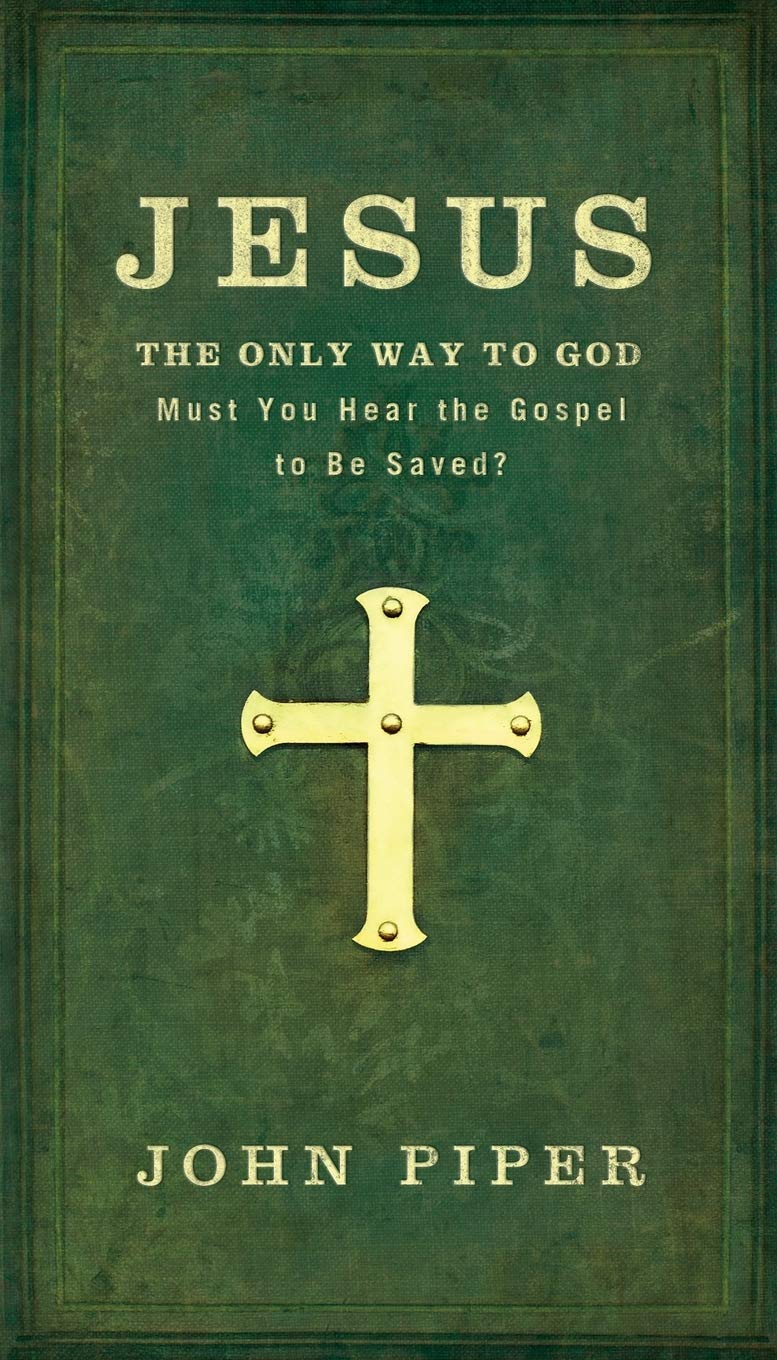 Jesus The Only Way to God: Must You Hear the Gospel to be Saved? by John Piper