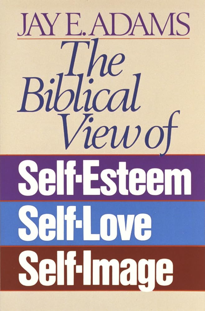 The Biblical View of Self-Esteem, Self-Love, and Self-Image by Jay E Adams