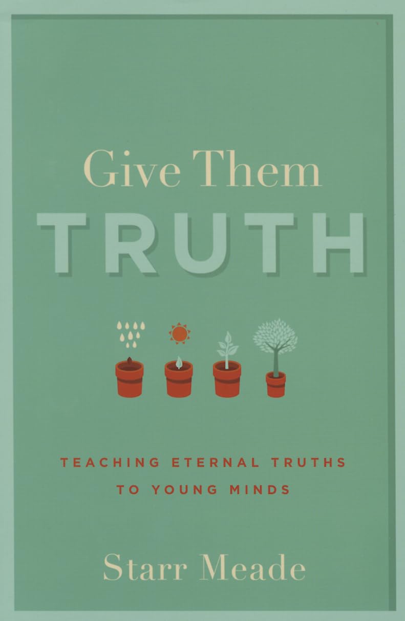 Give them the Truth: Teaching Eternal Truths to Young Minds by Starr Meade