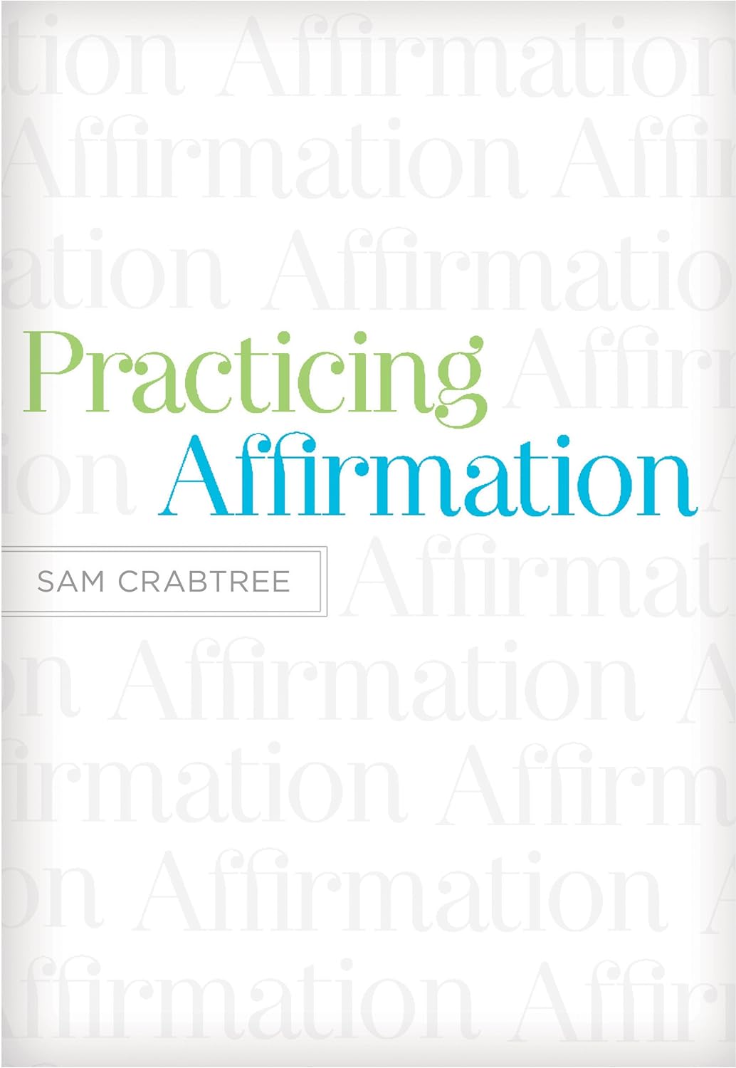 Practicing Affirmation: God-Centered Praise of Those Who Are Not God by Sam Crabtree