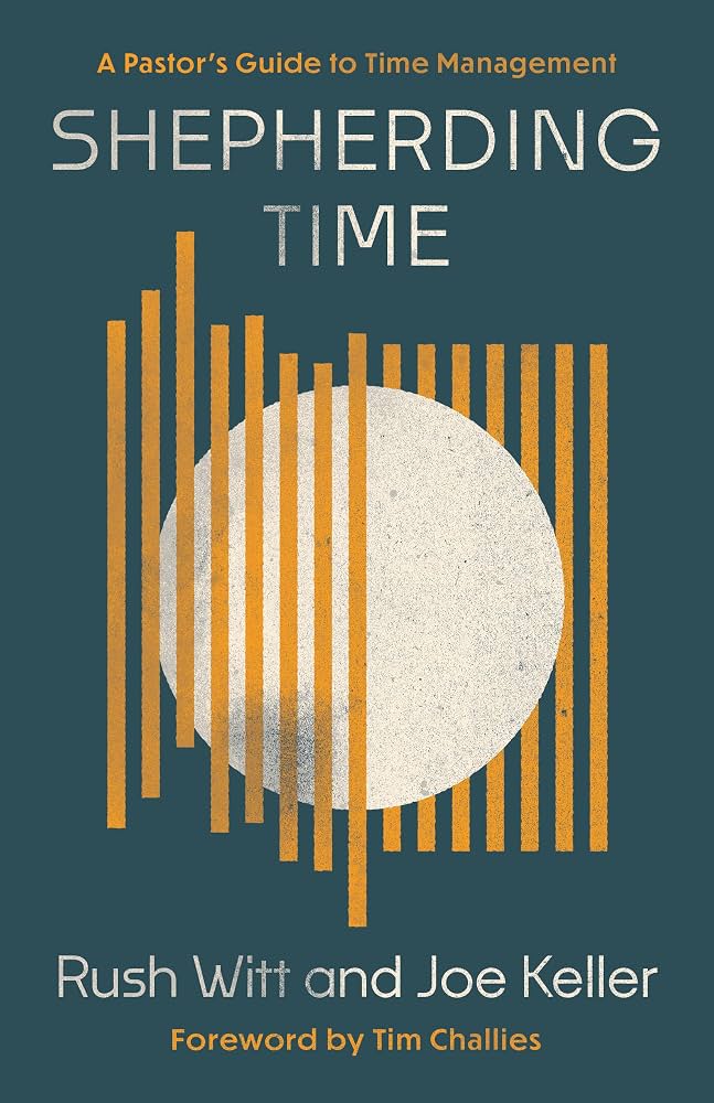 Shepherding Time: A Pastor's Guide to Time Management by Rush Witt and Joe Keller Foreword by Tim Challies