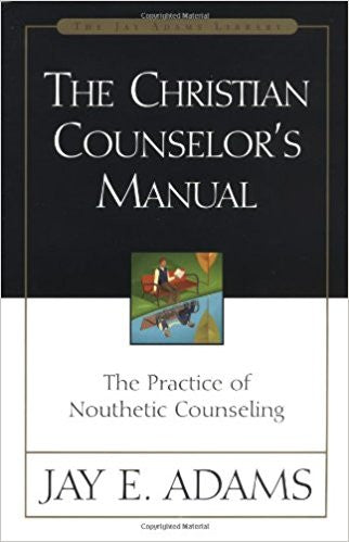 The Christian Counselor's Manual: The Practice of Nouthetic Counseling by Jay Adams