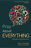 Pray About Everything: Cultivating God-Dependency by Paul Tautges
