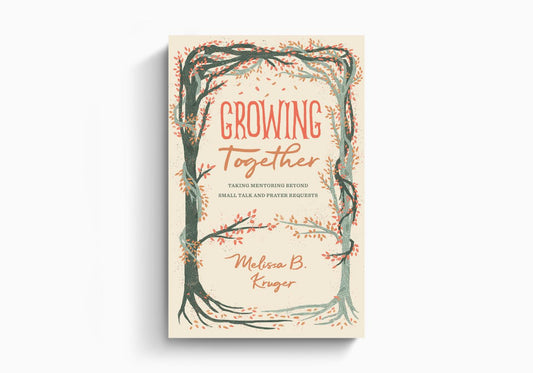 Growing Together: Taking Mentoring beyond Small Talk and Prayer Requests by Melissa B. Kruger