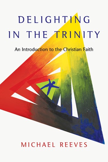 Delighting in the Trinity An Introduction to the Christian Faith by Michael Reeves