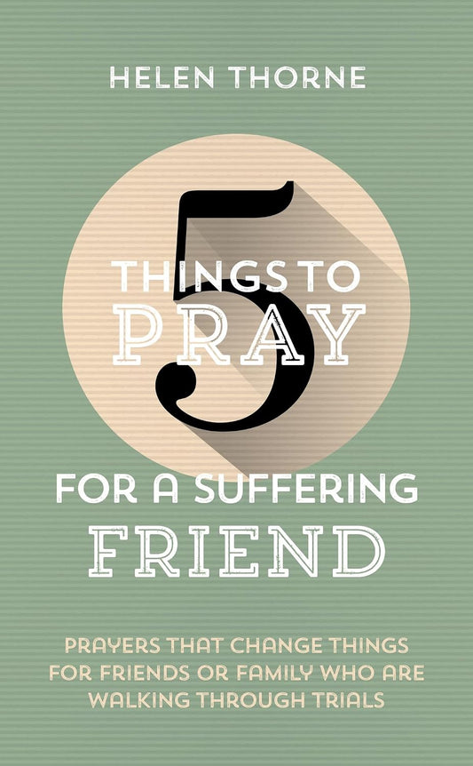 5 Things to Pray for a Suffering Friend: Prayers That Change Things for Friends or Family Who Are Walking through Trials by Helen Thorne