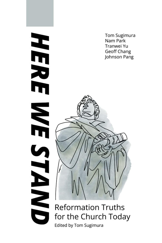 Here We Stand: Reformation Truths for the Church Today by Tom Sugimura, Nam Park, Tranwei Yu, Geoff Chang, Johnson Pang