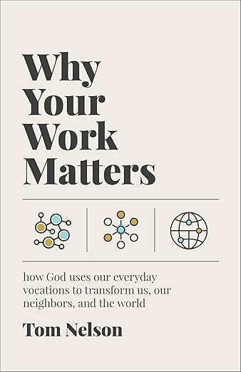 Why Your Work Matters: How God Uses Our Everyday Vocations to Transform Us, Our Neighbors, and the World by Tom Nelson