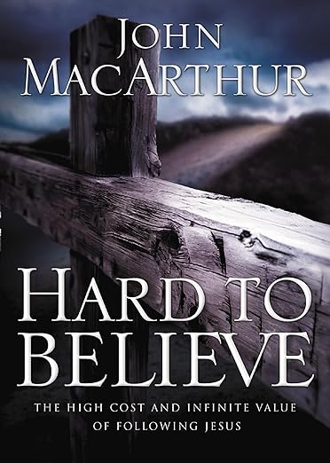 Hard to Believe: The High Cost and Infinite Value of Following Jesus by John Macarthur