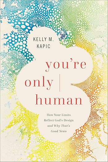 You're Only Human: How Your Limits Reflect God's Design and Why That's Good News by Kelly M. Kapic