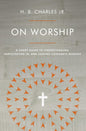 On Worship: A Short Guide to Understanding, Participating in, and Leading Corporate Worship by H B Charles Jr (Author)