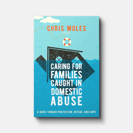 Caring for Families Caught in Domestic Abuse: A Guide toward Protection, Refuge, and Hope by Chris Moles