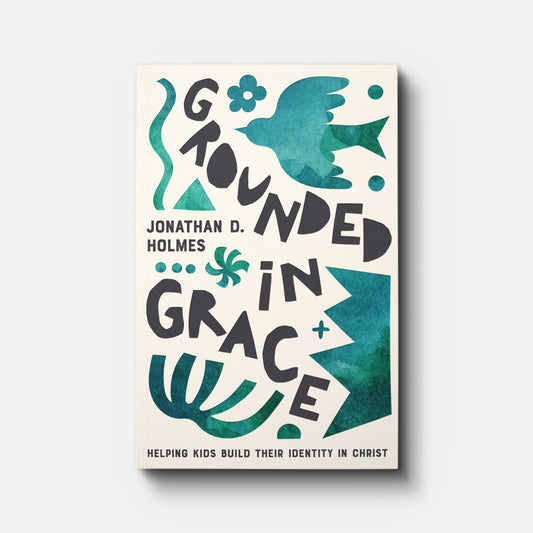 Grounded in Grace: Helping Kids Build Their Identity in Christ by Jonathan Holmes