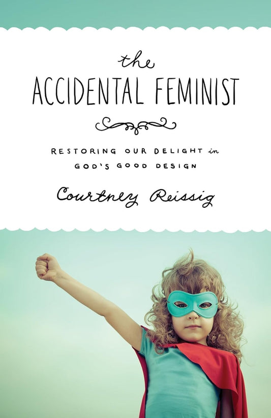 The Accidental Feminist: Restoring Our Delight in God's Good Design by Courtney Reissig