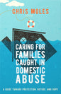 Caring for Families Caught in Domestic Abuse: A Guide toward Protection, Refuge, and Hope by Chris Moles