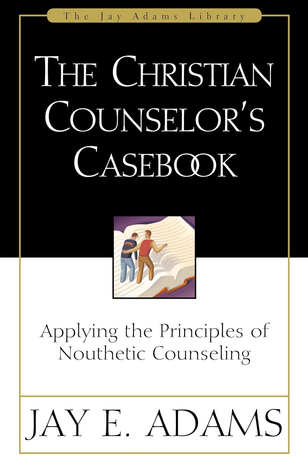 The Christian Counselor's Casebook: Applying the Principles of Nouthetic Counseling by Jay E Adams