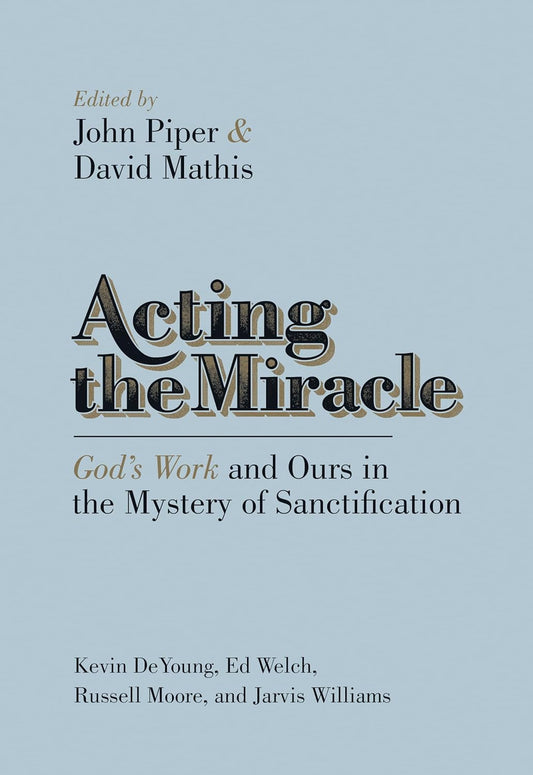 Acting the Miracle: God's Work and Ours in the Mystery of Sanctification by Kevin DeYoung, Edward T. Welch & Russell Moore