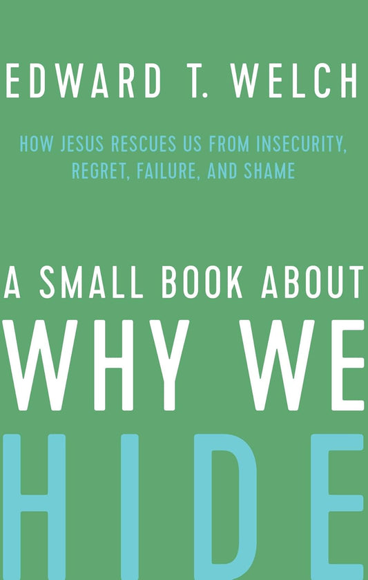 A Small Book About Why We Hide: How Jesus Rescues Us from Insecurity, Regret, Failure, and Shame by Edward Welch
