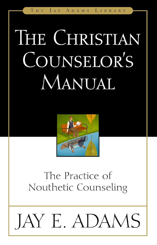 The Christian Counselor's Manual: The Practice of Nouthetic Counseling by Jay Adams