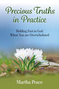 Precious Truths in Practice: Holding Fast to God When You Are Overwhelmed by Martha Peace