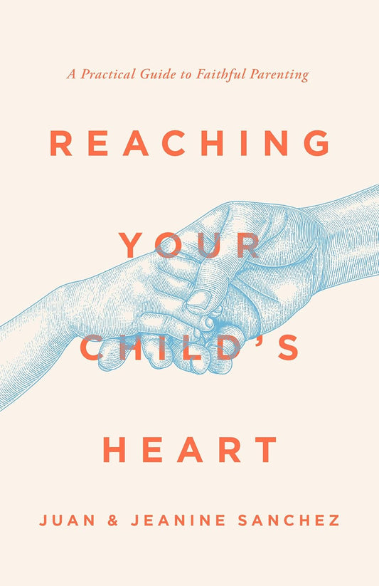 Reaching Your Child's Heart: A Practical Guide to Faithful Parenting by Juan & Jeanine Sanchez