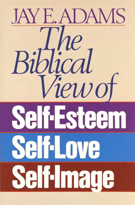 The Biblical View of Self-Esteem, Self-Love, and Self-Image by Jay E Adams