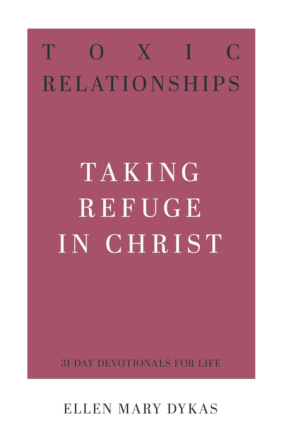 Toxic Relationships: Taking Refuge in Christ by Ellen Mary Dykas (31-Day Devotionals for Life))