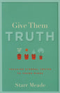 Give them the Truth: Teaching Eternal Truths to Young Minds by Starr Meade