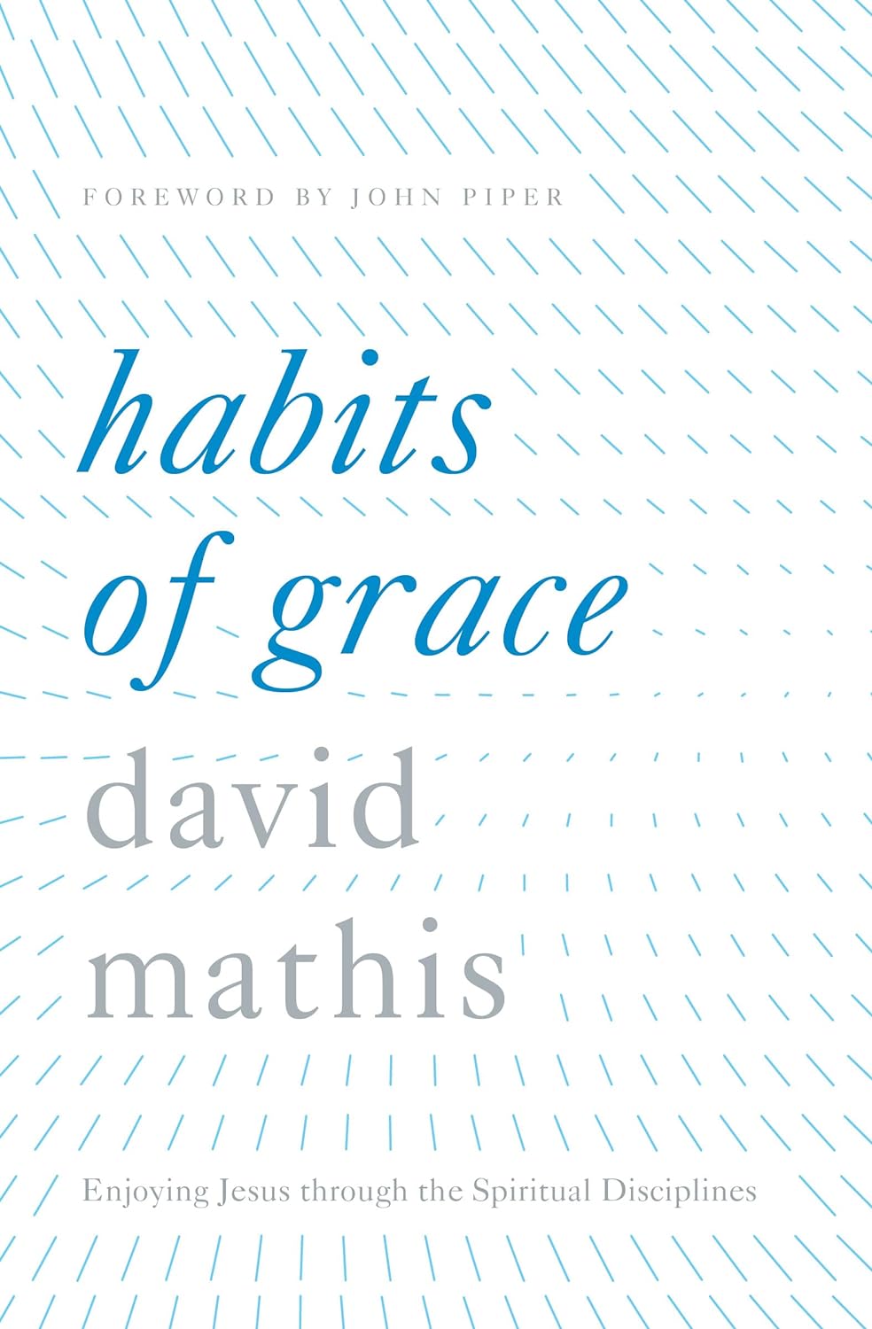 Habits of Grace: Enjoying Jesus through the Spiritual Disciplines by David Mathis