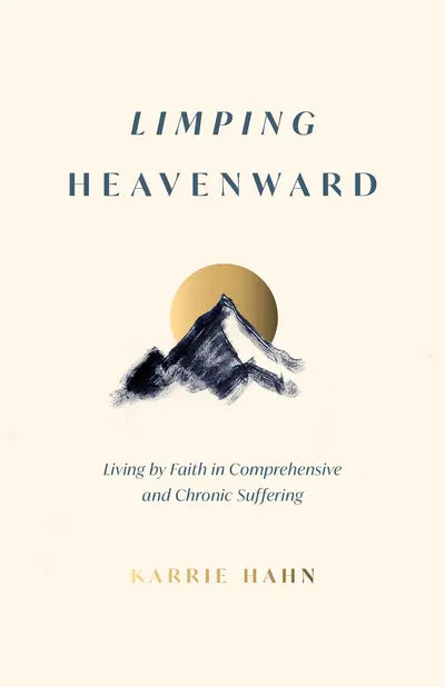 Limping Heavenward - Living by Faith in Comprehensive and Chronic Suffering by Karrie Hahn