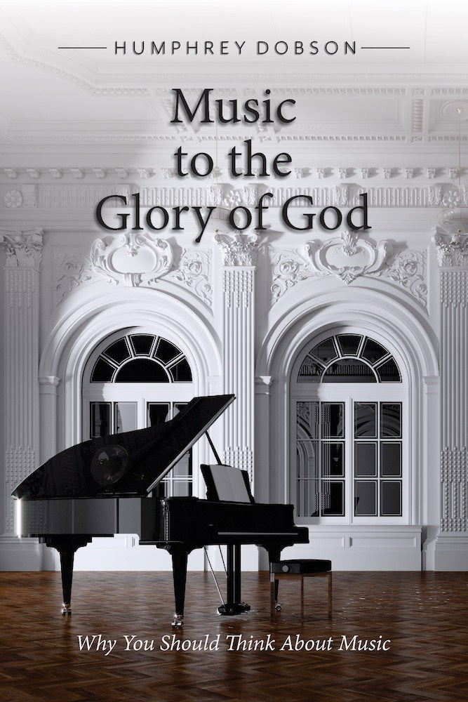 Music to the Glory of God: Why You Should Think About Music by Humphrey Dobson