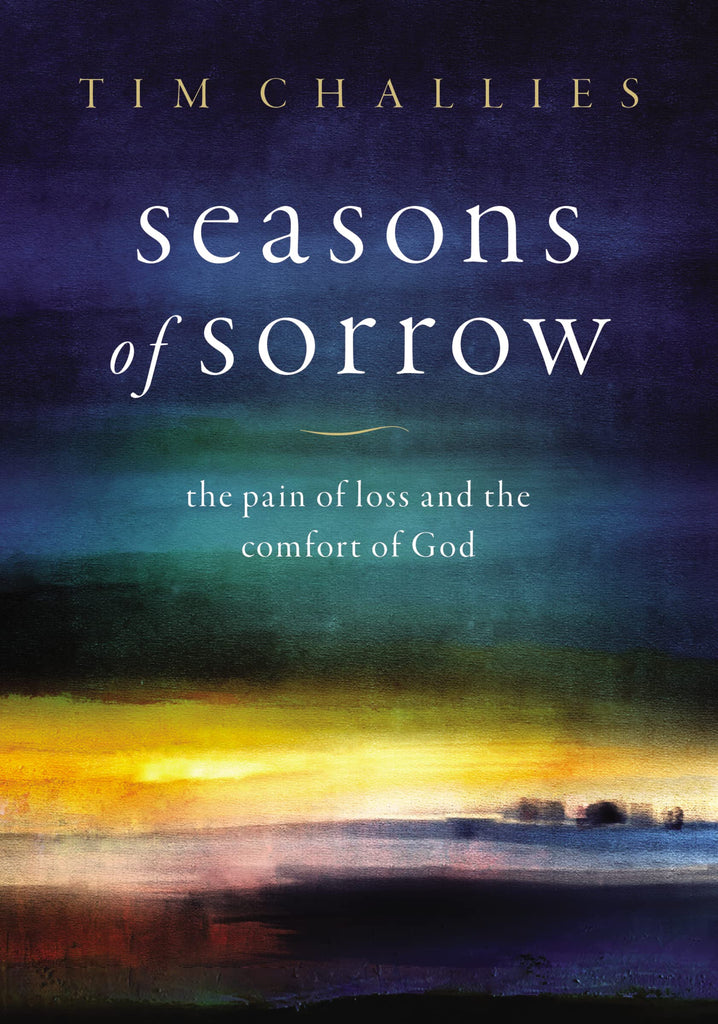 Seasons of Sorrow: The Pain of Loss and the Comfort of God by Tim Challies