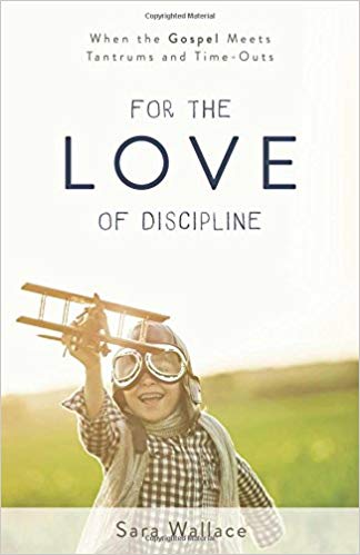 For the Love of Discipline: When the Gospel Meets Tantrums and Time-Outs by Sara Wallace