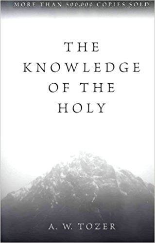 The Knowledge of the Holy: The Attributes of God: Their Meaning in the Christian Life by A W Tozer