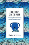 Broken Cisterns: Thirsting for the Creator Instead of the Created by Sarah Ivill