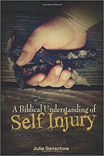 A Biblical Understanding of Self-Injury by Julie Ganschow