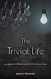 The Trivial Life: Escaping the Default Mode of the Human Heart by Jason Lancaster
