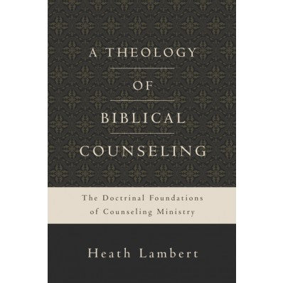 A Theology Of Biblical Counseling: The Doctrinal Foundations Of Counseling Ministry by Dr. Heath Lambert