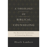 A Theology Of Biblical Counseling: The Doctrinal Foundations Of Counseling Ministry by Dr. Heath Lambert