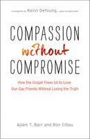 Compassion without Compromise: How the Gospel Frees Us to Love Our Gay Friends Without Losing the Truth by Adam Barr & Ron Citlau