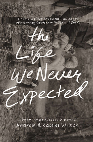 The Life We Never Expected: Hopeful Reflections on the Challenges of Parenting Children with Special Needs by Andrew & Rachel Wilson