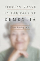 Finding Grace in the Face of Dementia by John Dunlop