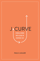 J-Curve: Dying and Rising with Jesus in Everyday Life by Paul E Miller
