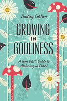 Growing in Godliness: A Teen Girl's Guide to Maturing in Christ by Lindsey Carlson