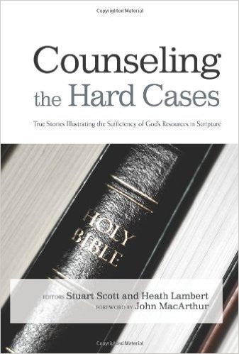Counseling the Hard Cases: True Stories Illustrating the Sufficiency of God’s Resources in Scripture by Stuart Scott & Heath Lambert