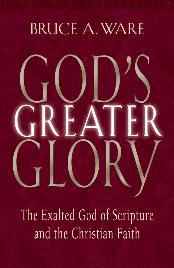 God's Greater Glory: The Exalted God Of Scripture And The Christian Faith by Bruce A. Ware